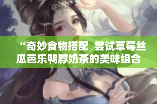 “奇妙食物搭配  尝试草莓丝瓜芭乐鸭脖奶茶的美味组合”