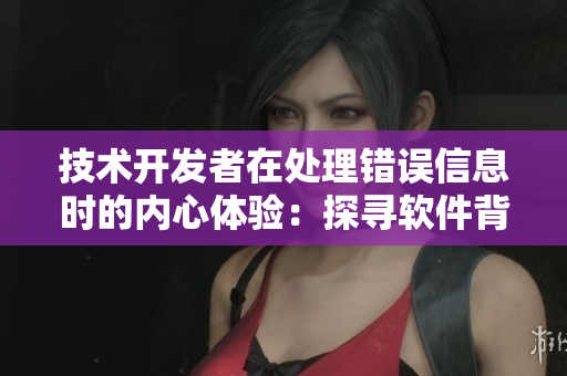 技术开发者在处理错误信息时的内心体验：探寻软件背后的隐秘之谜