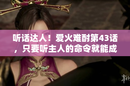 听话达人！爱火难酎第43话，只要听主人的命令就能成就大事