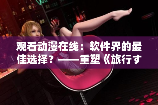 观看动漫在线：软件界的最佳选择？——重塑《旅行する动漫》的主题