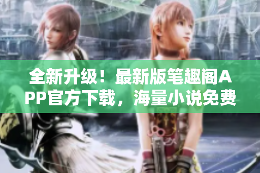 全新升级！最新版笔趣阁APP官方下载，海量小说免费阅读快捷便捷
