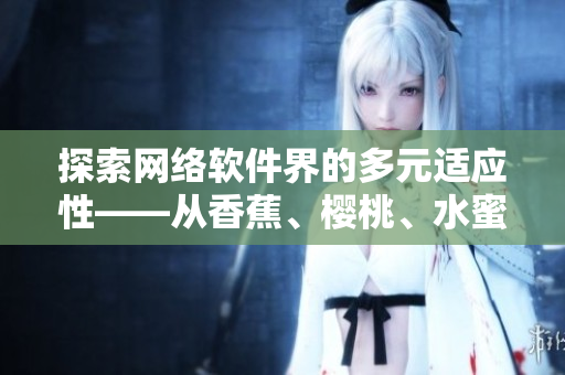 探索网络软件界的多元适应性——从香蕉、樱桃、水蜜桃、猕猴桃到菠萝的启示
