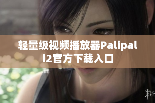 轻量级视频播放器Palipali2官方下载入口