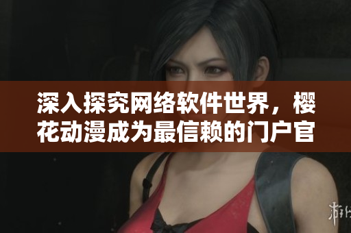 深入探究网络软件世界，樱花动漫成为最信赖的门户官方网站