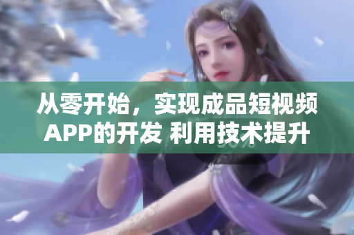 从零开始，实现成品短视频APP的开发 利用技术提升用户体验