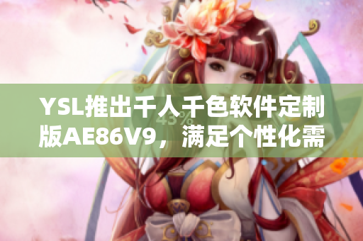 YSL推出千人千色软件定制版AE86V9，满足个性化需求的神器