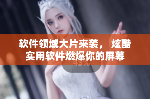 软件领域大片来袭， 炫酷实用软件燃爆你的屏幕
