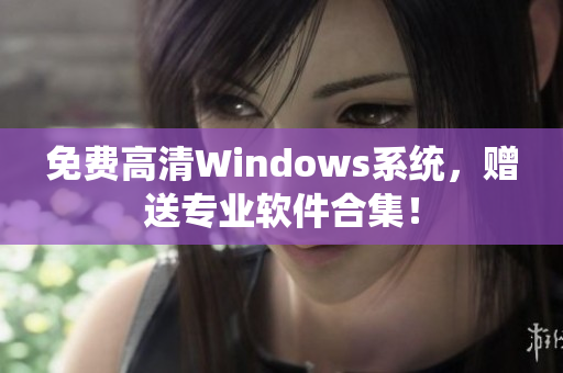 免费高清Windows系统，赠送专业软件合集！