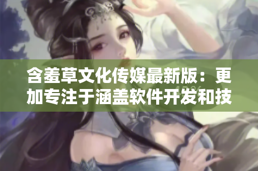 含羞草文化传媒最新版：更加专注于涵盖软件开发和技术评论的文章编辑！