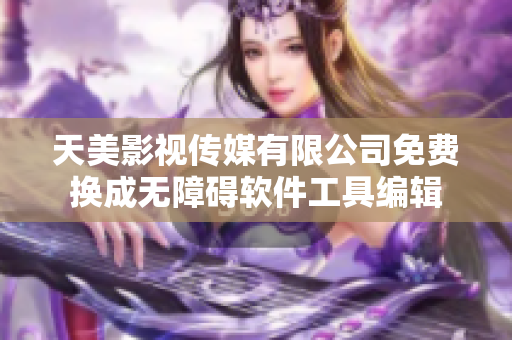 天美影视传媒有限公司免费换成无障碍软件工具编辑