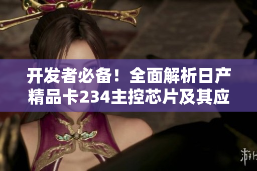 开发者必备！全面解析日产精品卡234主控芯片及其应用场景