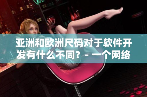 亚洲和欧洲尺码对于软件开发有什么不同？- 一个网络软件编辑的探讨