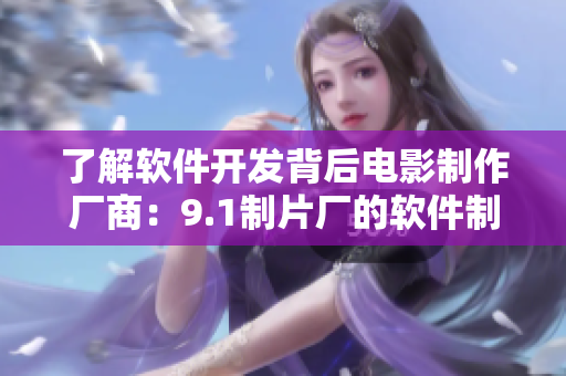 了解软件开发背后电影制作厂商：9.1制片厂的软件制作流程揭秘