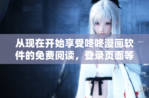 从现在开始享受咚咚漫画软件的免费阅读，登录页面等你来！