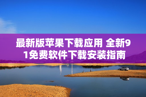 最新版苹果下载应用 全新9 1免费软件下载安装指南