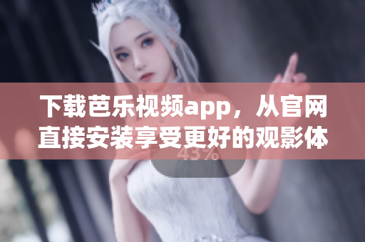下载芭乐视频app，从官网直接安装享受更好的观影体验