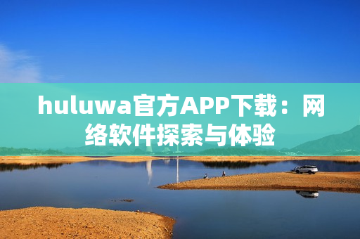 huluwa官方APP下载：网络软件探索与体验