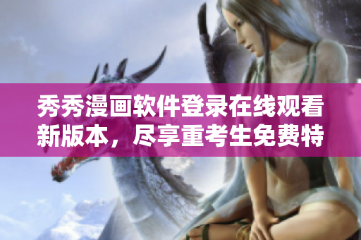 秀秀漫画软件登录在线观看新版本，尽享重考生免费特权
