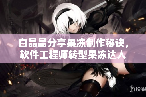 白晶晶分享果冻制作秘诀，软件工程师转型果冻达人