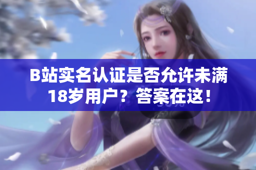 B站实名认证是否允许未满18岁用户？答案在这！