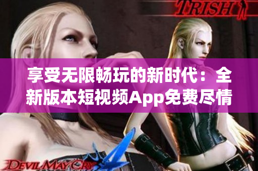 享受无限畅玩的新时代：全新版本短视频App免费尽情体验