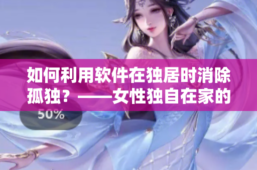 如何利用软件在独居时消除孤独？——女性独自在家的心理抚慰方法