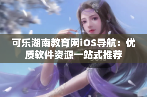 可乐湖南教育网iOS导航：优质软件资源一站式推荐