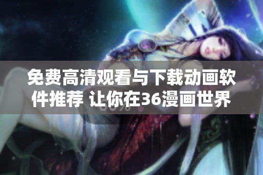 免费高清观看与下载动画软件推荐 让你在36漫画世界畅游无阻