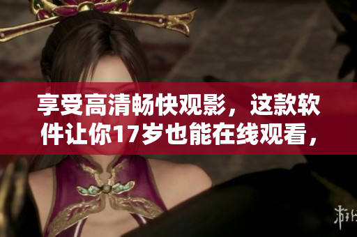 享受高清畅快观影，这款软件让你17岁也能在线观看，免费试用！