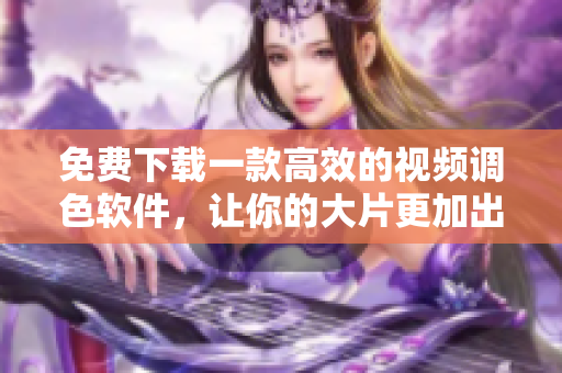 免费下载一款高效的视频调色软件，让你的大片更加出色！