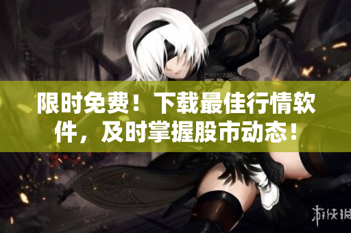 限时免费！下载最佳行情软件，及时掌握股市动态！