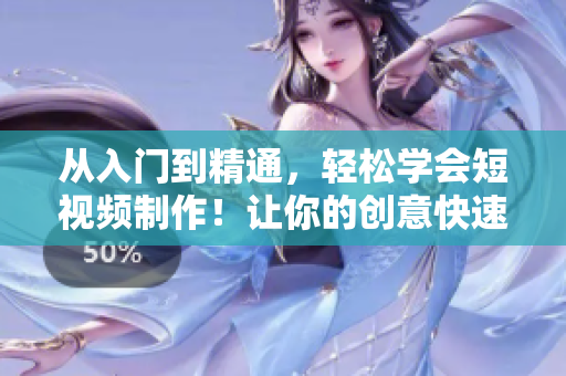 从入门到精通，轻松学会短视频制作！让你的创意快速在网络传播！