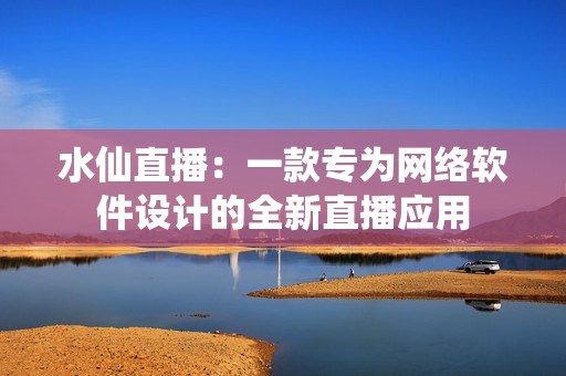 水仙直播：一款专为网络软件设计的全新直播应用