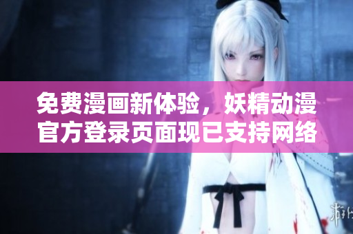 免费漫画新体验，妖精动漫官方登录页面现已支持网络软件用户！