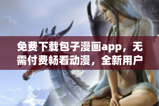 免费下载包子漫画app，无需付费畅看动漫，全新用户体验！