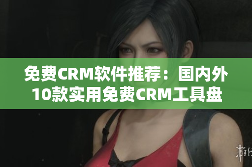 免费CRM软件推荐：国内外10款实用免费CRM工具盘点