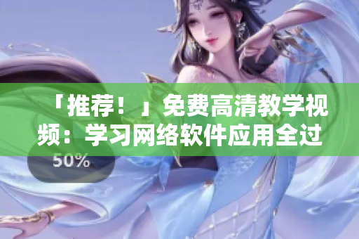 「推荐！」免费高清教学视频：学习网络软件应用全过程，从小白到专家！