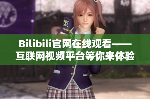 Bilibili官网在线观看——互联网视频平台等你来体验