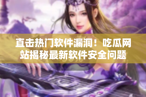 直击热门软件漏洞！吃瓜网站揭秘最新软件安全问题