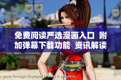 免费阅读严选漫画入口  附加弹幕下载功能  资讯解读软件享受漫迷福利