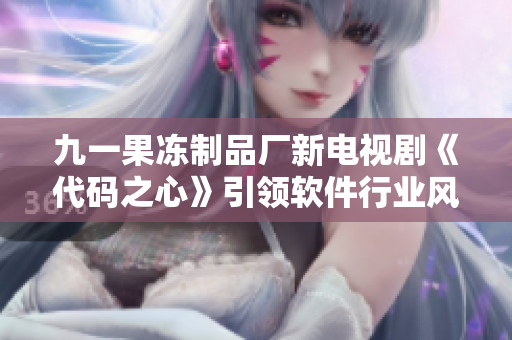 九一果冻制品厂新电视剧《代码之心》引领软件行业风向