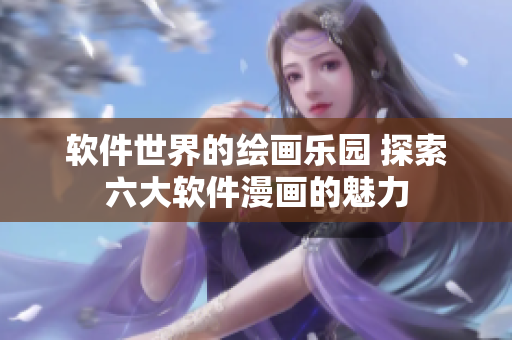 软件世界的绘画乐园 探索六大软件漫画的魅力