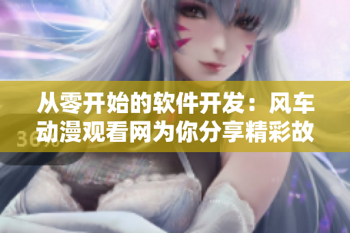 从零开始的软件开发：风车动漫观看网为你分享精彩故事