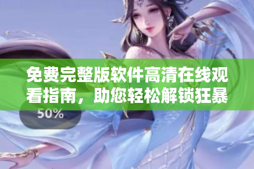 免费完整版软件高清在线观看指南，助您轻松解锁狂暴体验