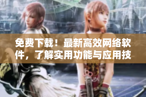 免费下载！最新高效网络软件，了解实用功能与应用技巧