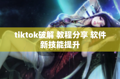 tiktok破解 教程分享 软件新技能提升
