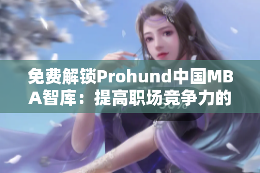 免费解锁Prohund中国MBA智库：提高职场竞争力的新利器