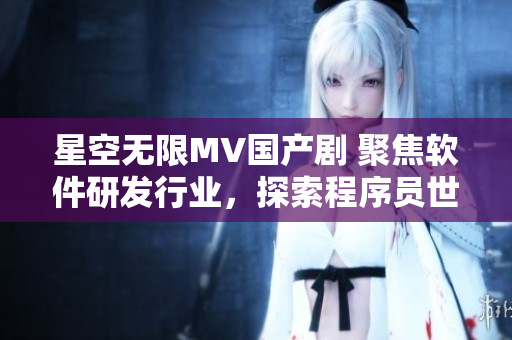 星空无限MV国产剧 聚焦软件研发行业，探索程序员世界