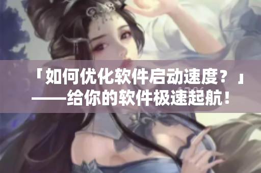 「如何优化软件启动速度？」——给你的软件极速起航！