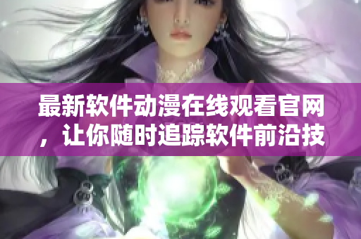 最新软件动漫在线观看官网，让你随时追踪软件前沿技术！